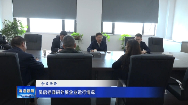 吳啟標(biāo)調(diào)研外貿(mào)企業(yè)運行情況